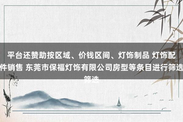 平台还赞助按区域、价钱区间、灯饰制品 灯饰配件销售 东莞市保福灯饰有限公司房型等条目进行筛选