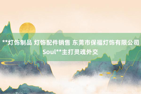 **灯饰制品 灯饰配件销售 东莞市保福灯饰有限公司Soul**主打灵魂外交